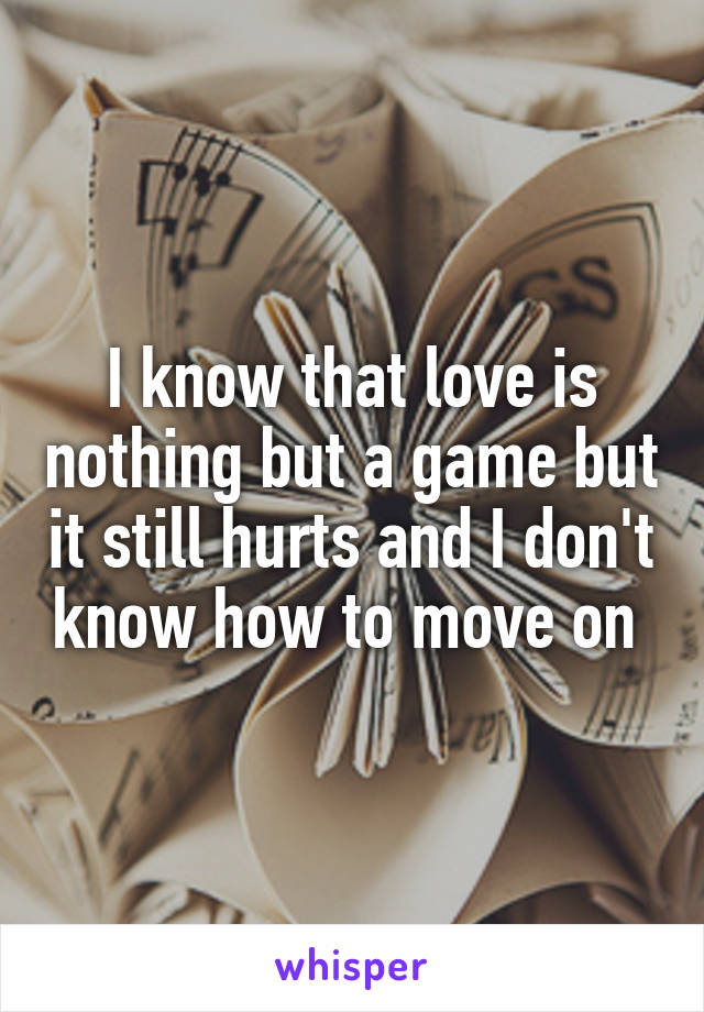 I know that love is nothing but a game but it still hurts and I don't know how to move on 