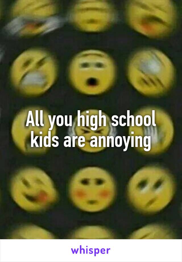 All you high school kids are annoying
