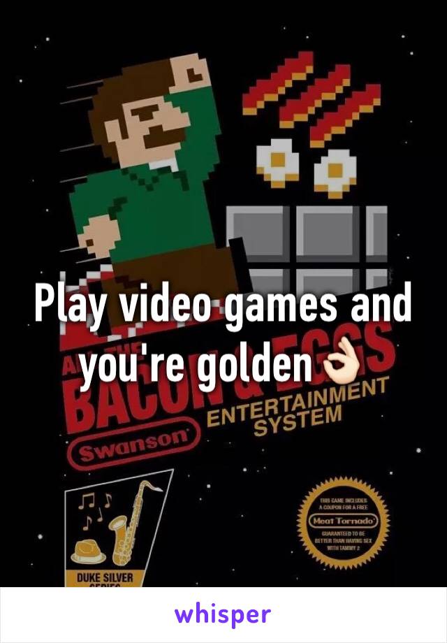 Play video games and you're golden👌🏻