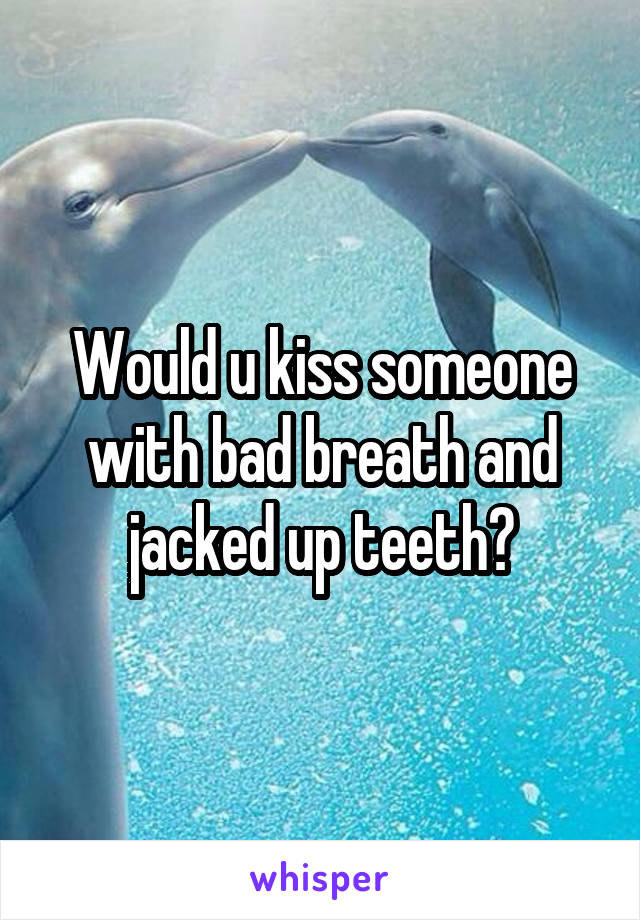 Would u kiss someone with bad breath and jacked up teeth?