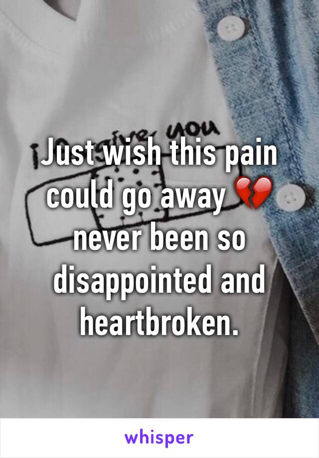 Just wish this pain could go away 💔 never been so disappointed and heartbroken.