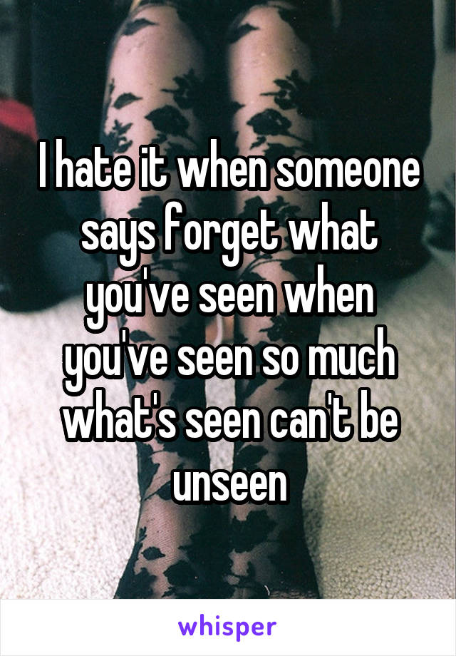 I hate it when someone says forget what you've seen when you've seen so much what's seen can't be unseen