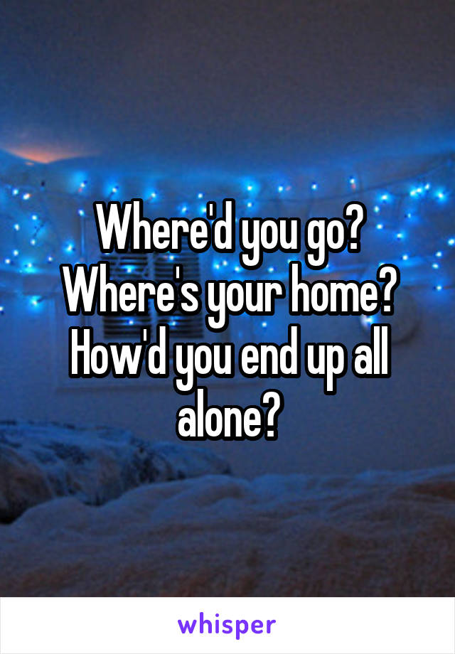 Where'd you go?
Where's your home?
How'd you end up all alone?