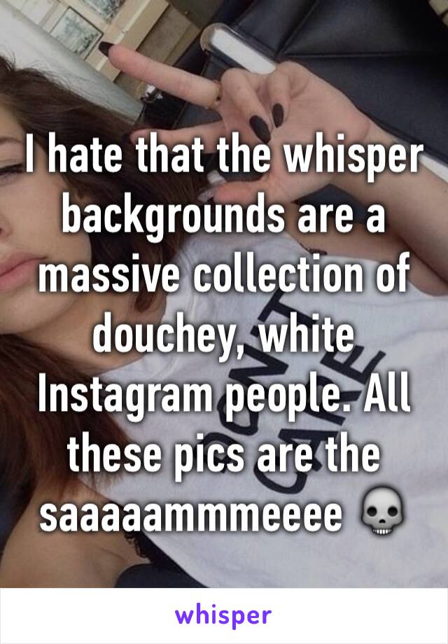 I hate that the whisper backgrounds are a massive collection of douchey, white Instagram people. All these pics are the saaaaammmeeee 💀