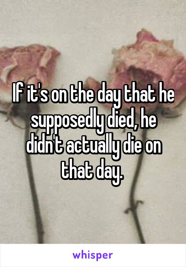 If it's on the day that he supposedly died, he didn't actually die on that day. 