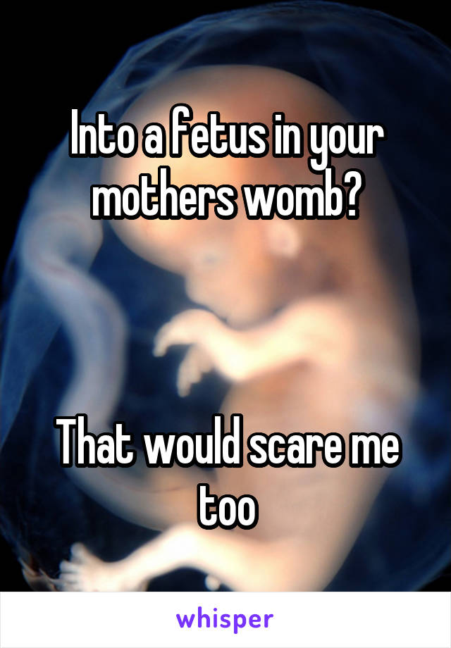 Into a fetus in your mothers womb?



That would scare me too