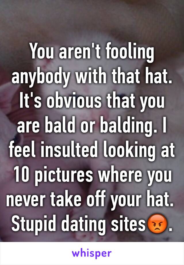 You aren't fooling anybody with that hat. It's obvious that you are bald or balding. I feel insulted looking at 10 pictures where you never take off your hat. Stupid dating sites😡.