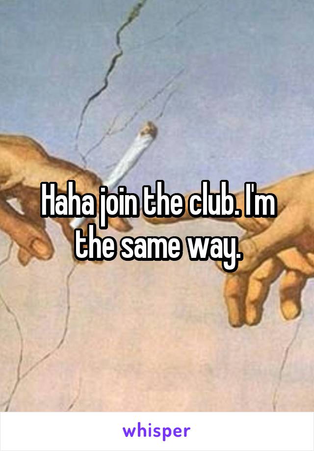 Haha join the club. I'm the same way.