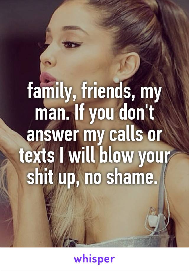 family, friends, my man. If you don't answer my calls or texts I will blow your shit up, no shame. 