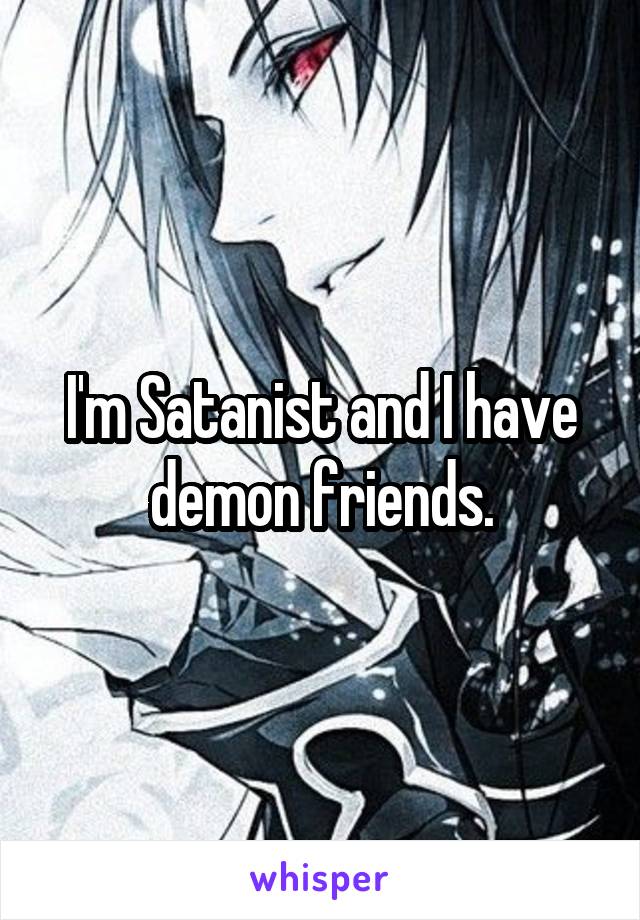 I'm Satanist and I have demon friends.