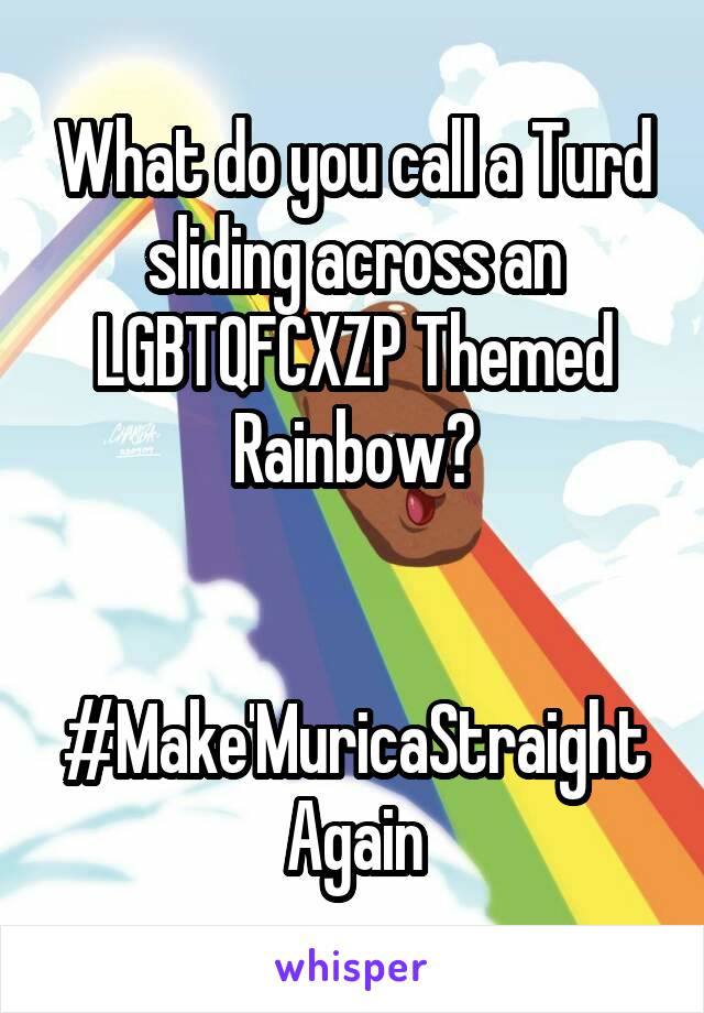 What do you call a Turd sliding across an LGBTQFCXZP Themed Rainbow?


#Make'MuricaStraightAgain