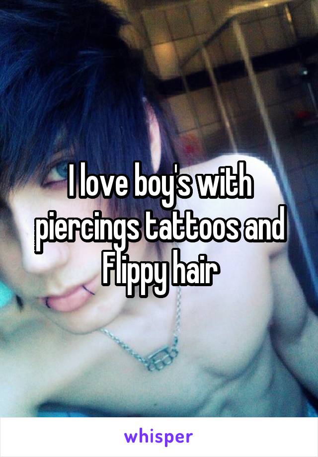 I love boy's with piercings tattoos and Flippy hair