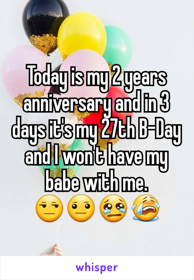 Today is my 2 years anniversary and in 3 days it's my 27th B-Day and I won't have my babe with me. 😒😐😢😭