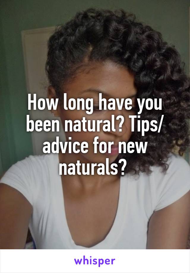 How long have you been natural? Tips/ advice for new naturals? 