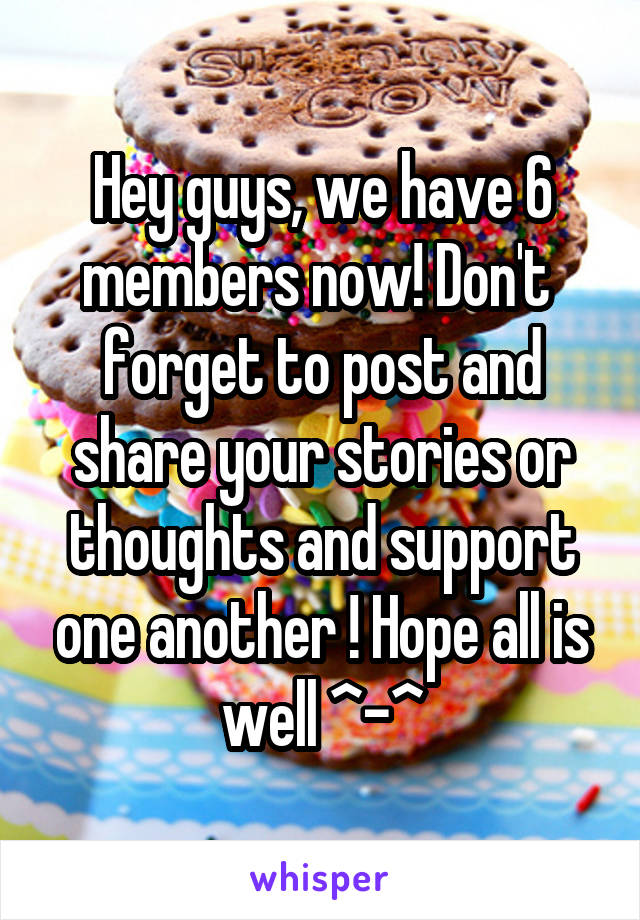 Hey guys, we have 6 members now! Don't  forget to post and share your stories or thoughts and support one another ! Hope all is well ^-^