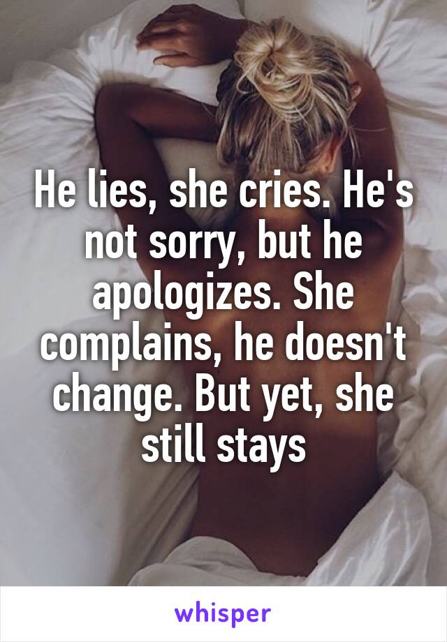 He lies, she cries. He's not sorry, but he apologizes. She complains, he doesn't change. But yet, she still stays