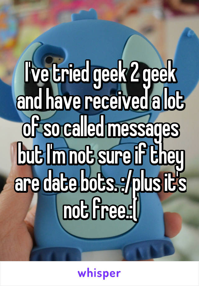 I've tried geek 2 geek and have received a lot of so called messages but I'm not sure if they are date bots. :/plus it's not free.:(