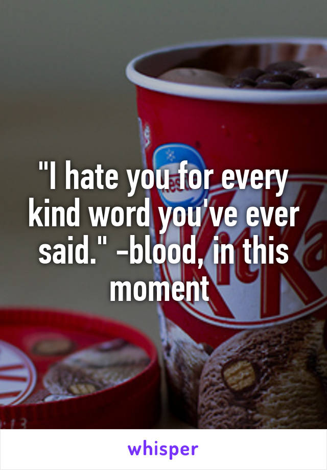 "I hate you for every kind word you've ever said." -blood, in this moment 