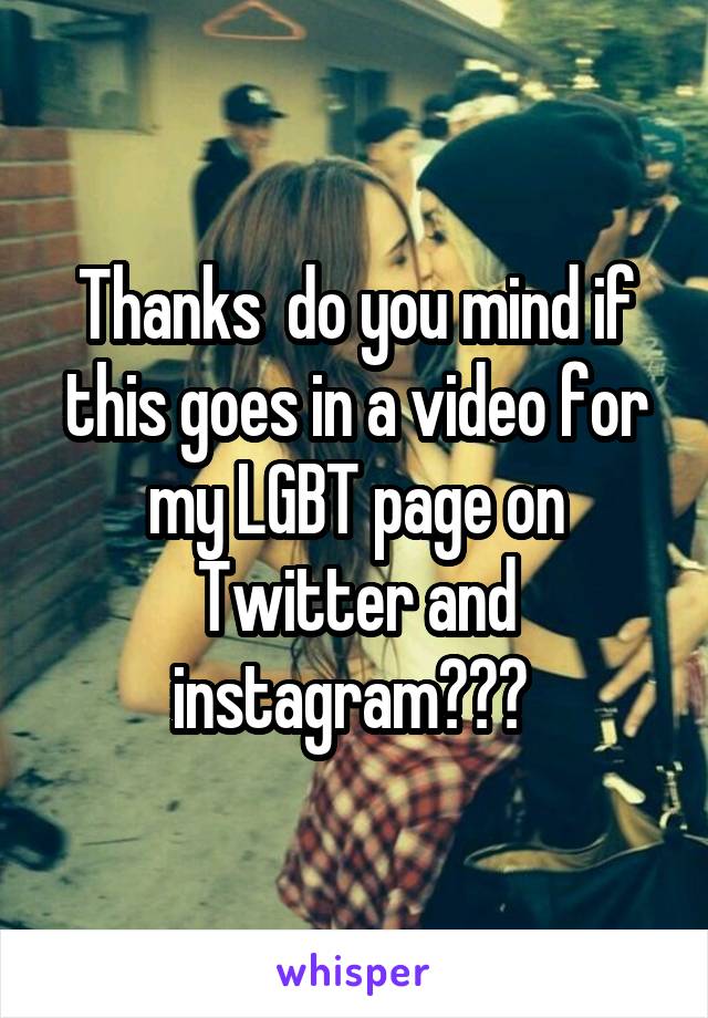 Thanks  do you mind if this goes in a video for my LGBT page on Twitter and instagram??? 