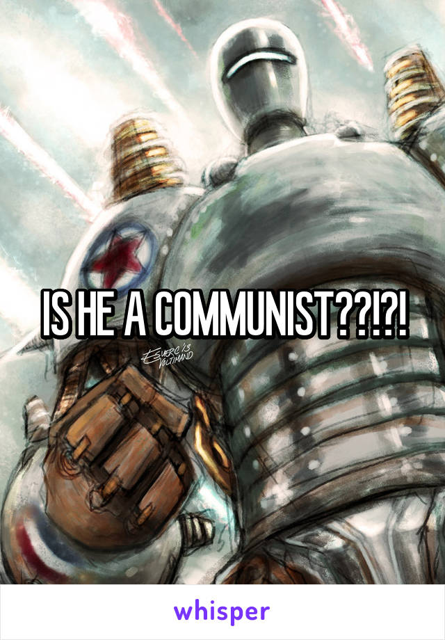 IS HE A COMMUNIST??!?!