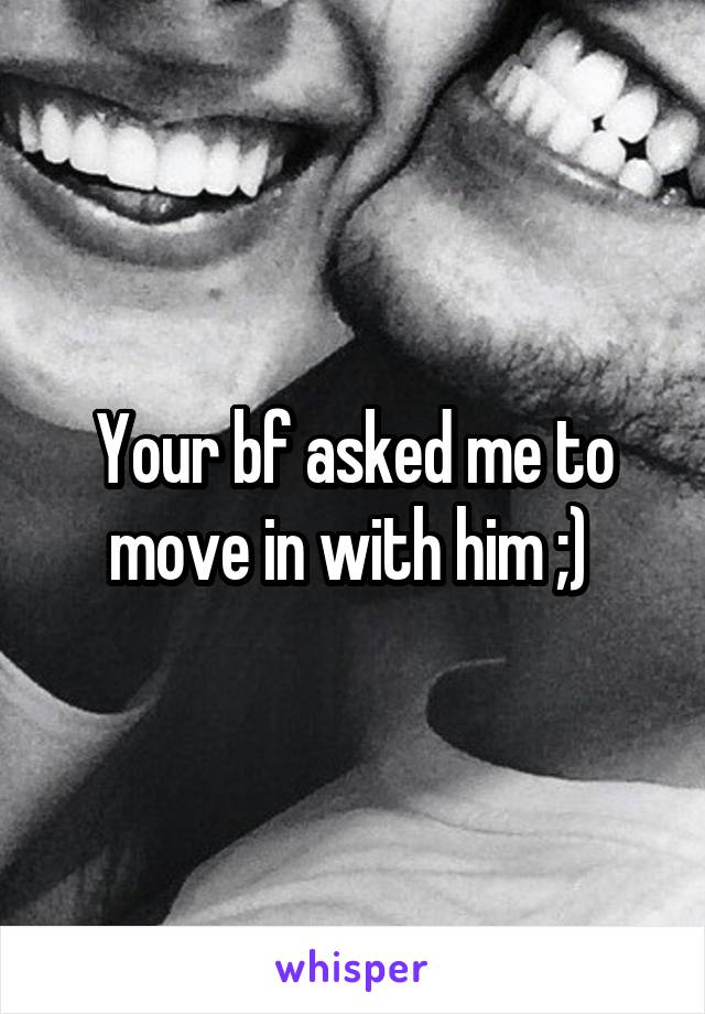 Your bf asked me to move in with him ;) 