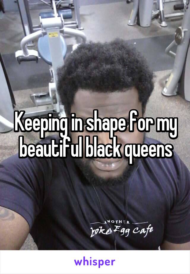 Keeping in shape for my beautiful black queens