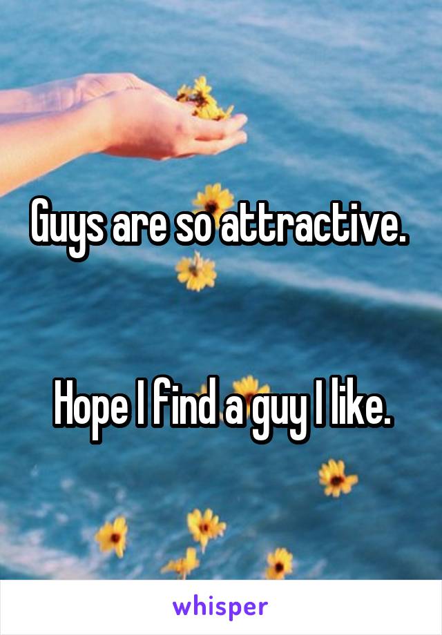 Guys are so attractive. 


Hope I find a guy I like.