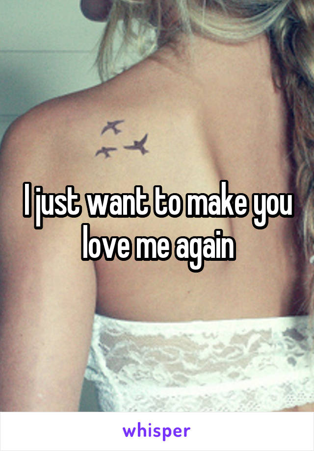 I just want to make you love me again