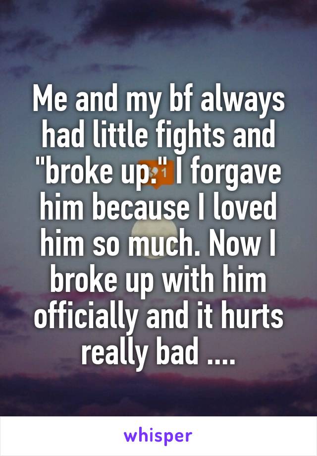 Me and my bf always had little fights and "broke up." I forgave him because I loved him so much. Now I broke up with him officially and it hurts really bad ....
