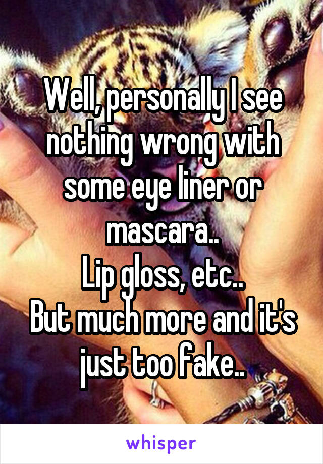 Well, personally I see nothing wrong with some eye liner or mascara..
Lip gloss, etc..
But much more and it's just too fake..