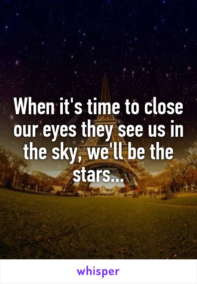 When it's time to close our eyes they see us in the sky, we'll be the stars...