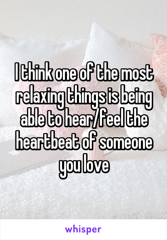 I think one of the most relaxing things is being able to hear/feel the heartbeat of someone you love