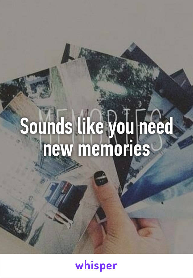 Sounds like you need new memories