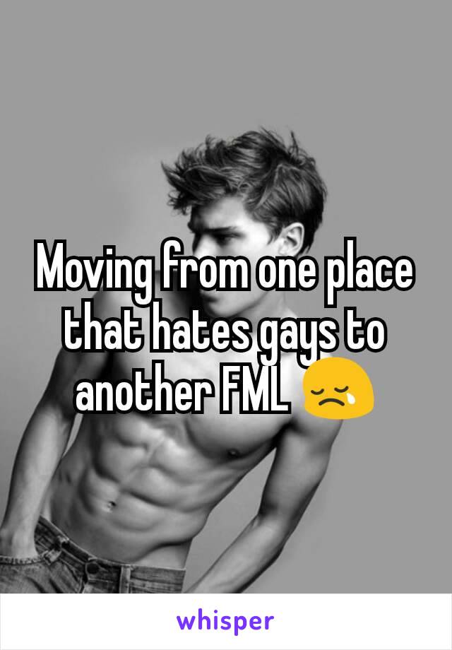 Moving from one place that hates gays to another FML 😢