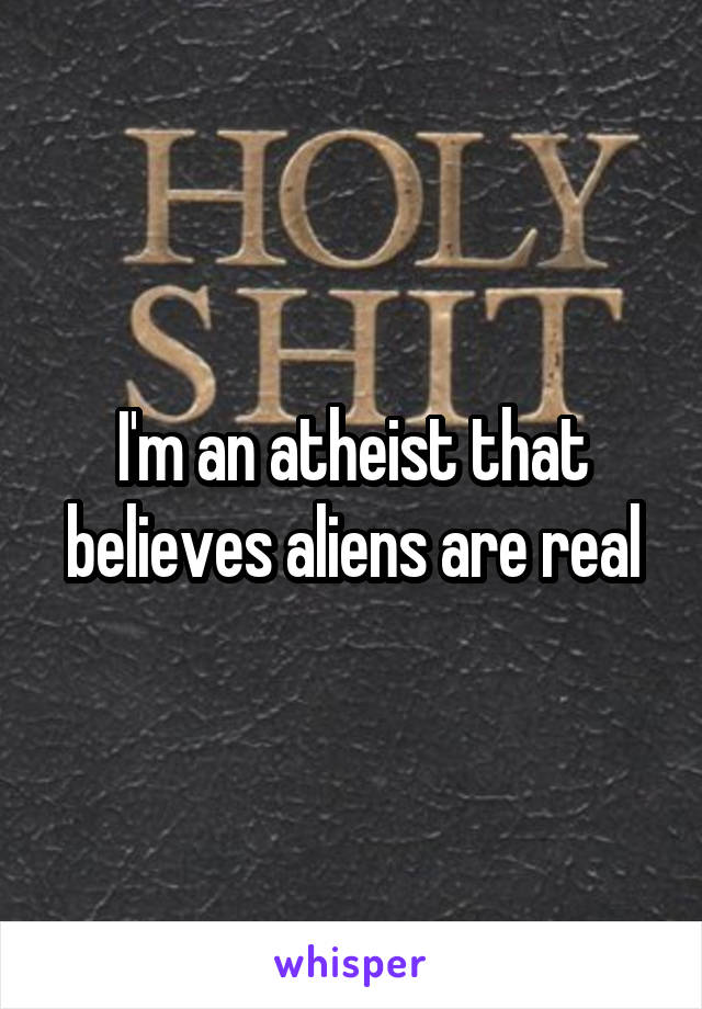 I'm an atheist that believes aliens are real