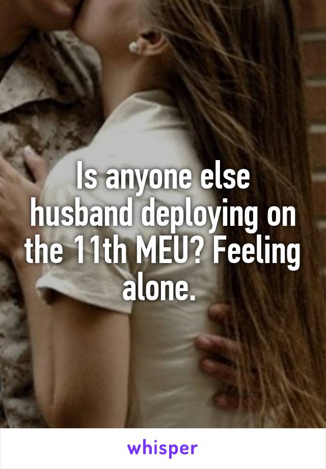 Is anyone else husband deploying on the 11th MEU? Feeling alone. 