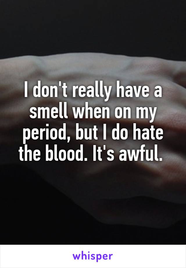 I don't really have a smell when on my period, but I do hate the blood. It's awful. 

