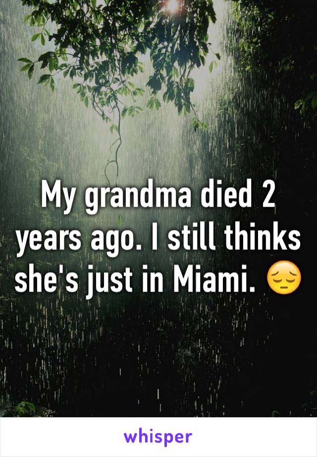 My grandma died 2 years ago. I still thinks she's just in Miami. 😔
