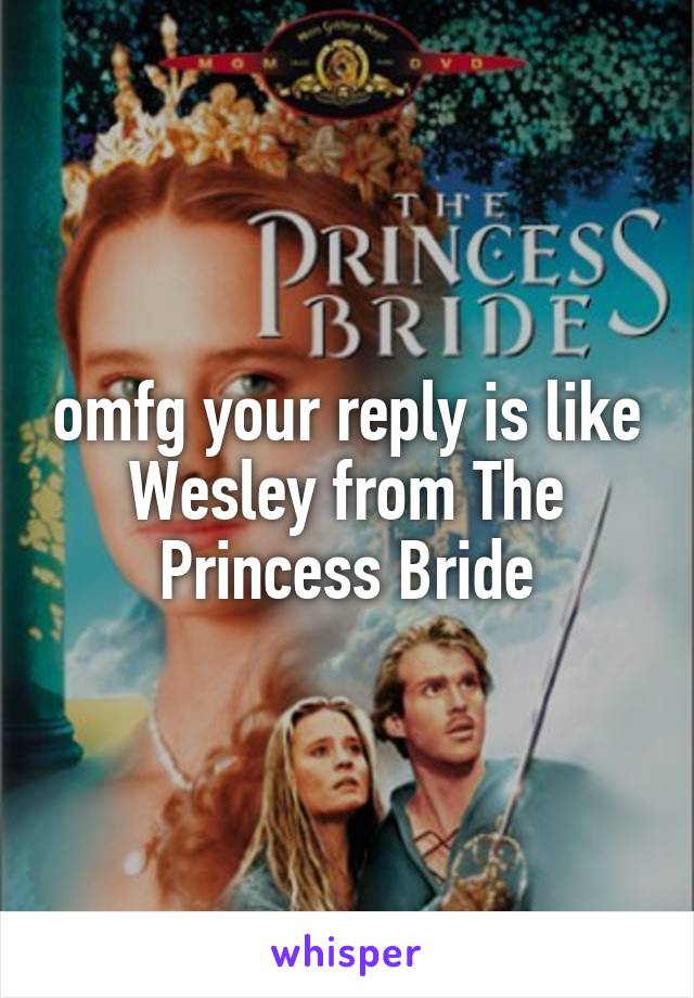 omfg your reply is like Wesley from The Princess Bride