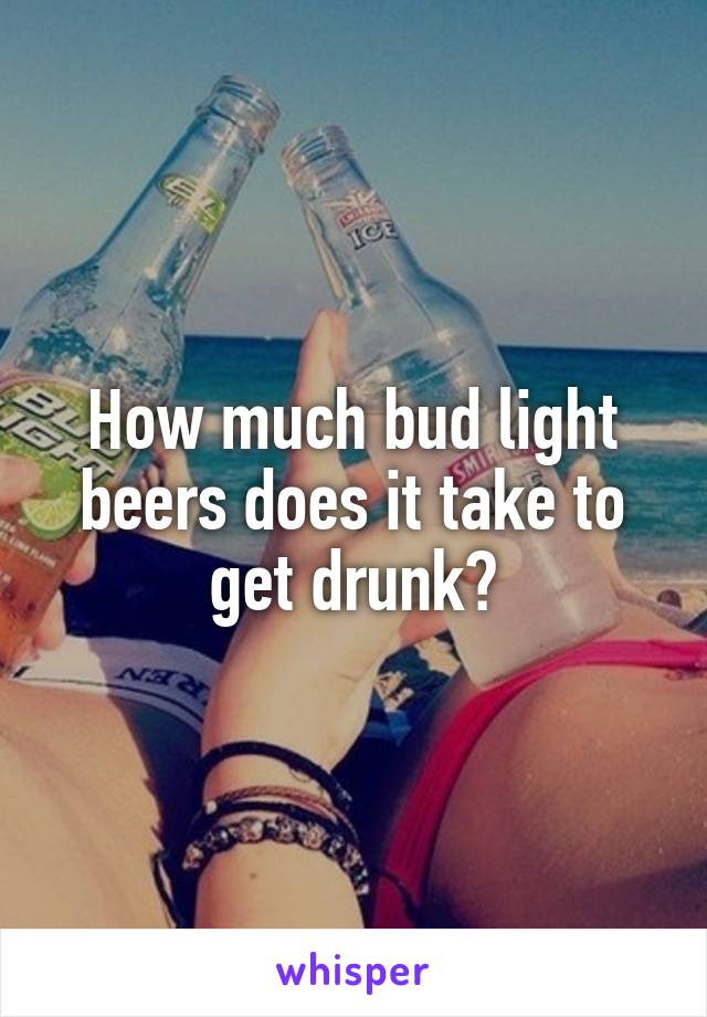 How much bud light beers does it take to get drunk?