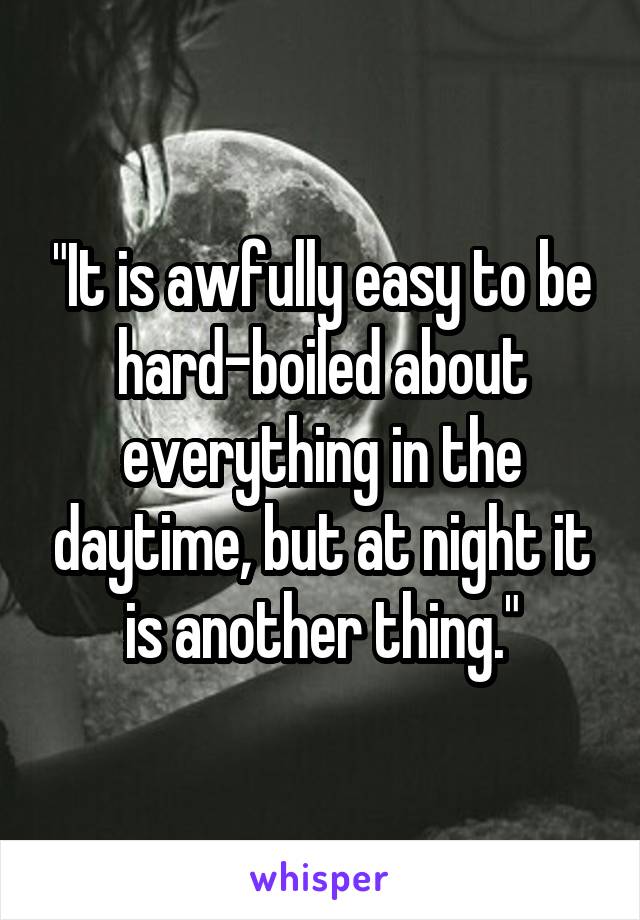 "It is awfully easy to be hard-boiled about everything in the daytime, but at night it is another thing."