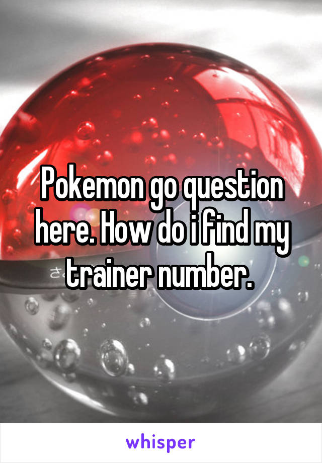 Pokemon go question here. How do i find my trainer number. 