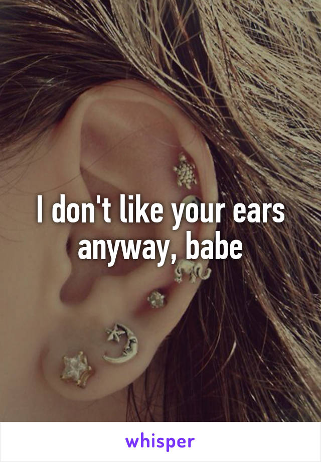 I don't like your ears anyway, babe