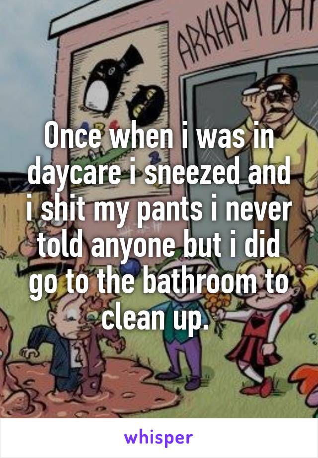 Once when i was in daycare i sneezed and i shit my pants i never told anyone but i did go to the bathroom to clean up. 