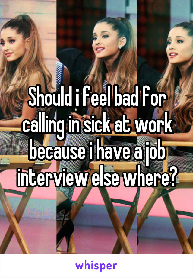 Should i feel bad for calling in sick at work because i have a job interview else where?