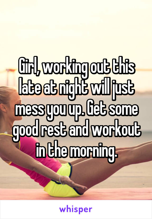 Girl, working out this late at night will just mess you up. Get some good rest and workout in the morning.