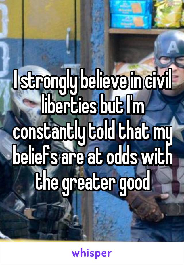 I strongly believe in civil liberties but I'm constantly told that my beliefs are at odds with the greater good