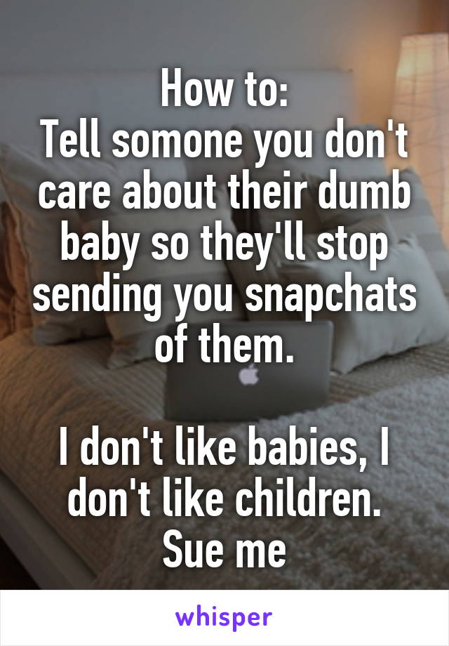 How to:
Tell somone you don't care about their dumb baby so they'll stop sending you snapchats of them.

I don't like babies, I don't like children.
Sue me