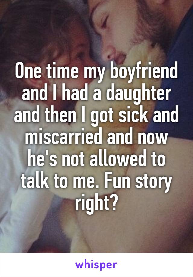 One time my boyfriend and I had a daughter and then I got sick and miscarried and now he's not allowed to talk to me. Fun story right?