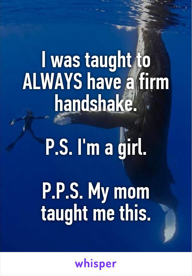 I was taught to ALWAYS have a firm handshake.

P.S. I'm a girl.

P.P.S. My mom taught me this.